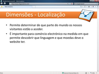 Dimensões - Localização
• Permite determinar de que parte do mundo os nossos
visitantes estão a aceder.
• É importante para comércio electrónico na medida em que
permite descobrir que linguagem e que moedas deve o
website ter.
Sessão Assíncrona #1 – Web Analytics
http://www.diogovalente.com/
Web Analytics
Google Search
 