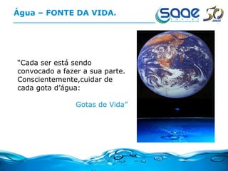 Água – FONTE DA VIDA. “ Cada ser está sendo convocado a fazer a sua parte. Conscientemente,cuidar de cada gota d’água: Gotas de Vida” 