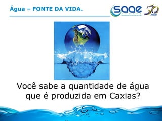 Água – FONTE DA VIDA. Você sabe a quantidade de água que é produzida em Caxias? 