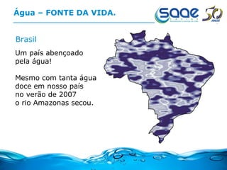 Água – FONTE DA VIDA. Brasil Um país abençoado  pela água! Mesmo com tanta água doce em nosso país no verão de 2007 o rio Amazonas secou. 