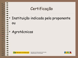 Certificação
• Instituição indicada pela proponente
ou
• Agrotécnicas

Secretaria de Educação Continuada,
Alfabetização e Diversidade

 