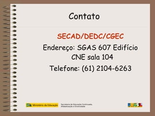 Contato
SECAD/DEDC/CGEC
Endereço: SGAS 607 Edifício
CNE sala 104
Telefone: (61) 2104-6263

Secretaria de Educação Continuada,
Alfabetização e Diversidade

 