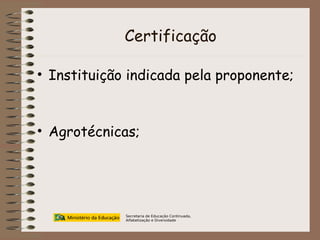 Certificação Instituição indicada pela proponente;  Agrotécnicas; Secretaria de Educação Continuada, Alfabetização e Diversidade 