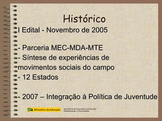 Histórico I Edital - Novembro de 2005 - Parceria MEC-MDA-MTE - Síntese de experiências de  movimentos sociais do campo  - 12 Estados - 2007 – Integração à Política de Juventude Secretaria de Educação Continuada, Alfabetização e Diversidade 