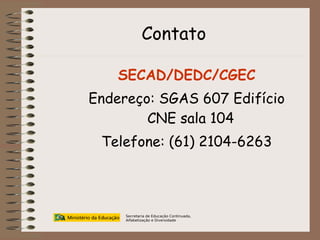 Secretaria de Educação Continuada, Alfabetização e Diversidade Contato SECAD/DEDC/CGEC Endereço: SGAS 607 Edifício CNE sala 104 Telefone: (61) 2104-6263 