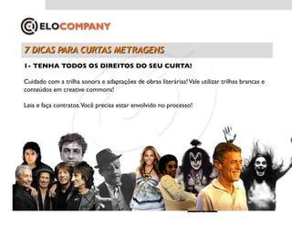 1- TENHA TODOS OS DIREITOS DO SEU CURTA!	


Cuidado com a trilha sonora e adaptações de obras literárias! Vale utilizar trilhas brancas e
conteúdos em creative commons!	


Leia e faça contratos.Você precisa estar envolvido no processo!	

 