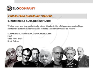 3- ROTEIRO E A ALMA DO SEU FILME!!!	


“Muitas vezes uma boa produção não obtem difusão devido a falhas no seu roteiro. Fique
atento! Vale também analisar editais de fomento ao desenvolvimento de roteiro.”	


EDITAIS DE ROTEIRO PARA CURTA-METRAGEM:
MinC	

Edital Filma Brasil	

Brasil Cultura
 