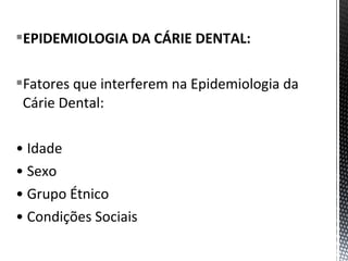 EPIDEMIOLOGIA DA CÁRIE DENTAL:
Fatores que interferem na Epidemiologia da
Cárie Dental:
• Idade
• Sexo
• Grupo Étnico
• Condições Sociais
 