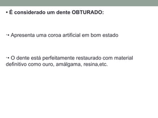 • É considerado um dente OBTURADO:
•• Apresenta uma coroa artificial em bom estado
•• O dente está perfeitamente restaurado com material
definitivo como ouro, amálgama, resina,etc.
 