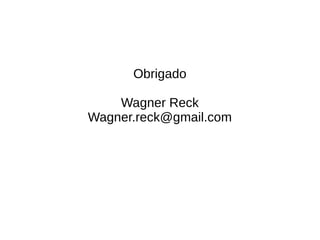 Obrigado
Wagner Reck
Wagner.reck@gmail.com
 