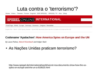 Luta contra o 'terrorismo'?
● As Nações Unidas praticam terrorismo?
http://www.spiegel.de/international/world/secret-nsa-documents-show-how-the-us-
spies-on-europe-and-the-un-a-918625.html
 