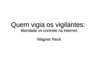 Quem vigia os vigilantes:
liberdade vs controle na internet
Wagner Reck
 