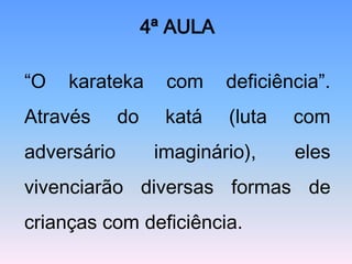 4ª AULA

“O   karateka       com     deficiência”.
Através      do     katá    (luta   com
adversário         imaginário),     eles
vivenciarão diversas formas de
crianças com deficiência.
 