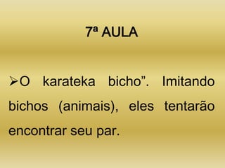7ª AULA


O karateka bicho”. Imitando
bichos (animais), eles tentarão
encontrar seu par.
 