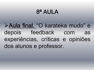 8ª AULA

Aula final. “O karateka mudo” e
depois    feedback     com     as
experiências, críticas e opiniões
dos alunos e professor.
 