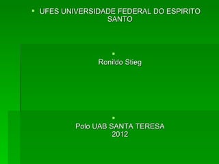  UFES UNIVERSIDADE FEDERAL DO ESPIRITO
                 SANTO



                  
               Ronildo Stieg




                    
          Polo UAB SANTA TERESA
                    2012
 