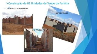 Construção de 03 Unidades de Saúde da Família
USF BARRA DO BERNARDO
USF CENTRO 02
USF CENTRO 01
 