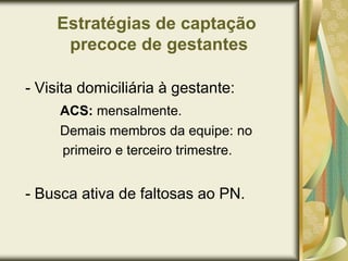 2) Consulta	Abertura do prontuário, ficha da gestante, carteira da gestante e o cadastro do SISPRENATAL (anexo 01);	Anamnese da gestante e o exame físico, verificando:	- Definição da DUM/DPP/IG, AU, BCF, MAF, Edema de MI, Exame das Mamas (mamilos) e toque vaginal, quando necessário; 	- Abordagem quanto à saúde bucal, encaminhando se necessário; 	Conduta terapêutica medicamentosa, se necessário;	Orientações quanto à realização do CP e da VAT;	Solicitação dos exames laboratoriais de rotina, conforme lista deste protocolo. 	Explicação das fases evolutivas da gestação e a importância da amamentação e a da manutenção do Pré-Natal;	Esclarecimento de dúvidas quanto: prescrições, exames e encaminhamentos, etc...);	Encaminhamento ao pré-natal de alto-risco, quando necessário.	Realização dos registros de rotina.Responsáveis: Médicos e Enfermeiros, sendo a primeira e a segunda com o médico.