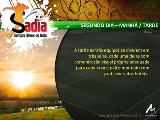 SEGUNDO DIA – MANHÃ / TARDE
À tarde as três equipes se dividem em
três salas, cada uma delas com
comunicação visual própria adequada
para cada área e palco montado com
praticáveis dos hotéis.
 
