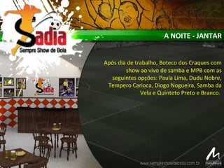 A NOITE - JANTAR
Após dia de trabalho, Boteco dos Craques com
show ao vivo de samba e MPB com as
seguintes opções: Paula Lima, Dudu Nobre,
Tempero Carioca, Diogo Nogueira, Samba da
Vela e Quinteto Preto e Branco.
 