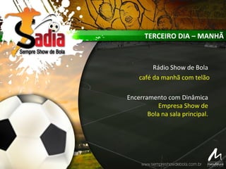 TERCEIRO DIA – MANHÃ
Rádio Show de Bola
café da manhã com telão
Encerramento com Dinâmica
Empresa Show de
Bola na sala principal.
 