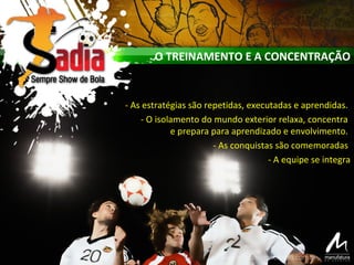 O TREINAMENTO E A CONCENTRAÇÃO
- As estratégias são repetidas, executadas e aprendidas.
- O isolamento do mundo exterior relaxa, concentra
e prepara para aprendizado e envolvimento.
- As conquistas são comemoradas
- A equipe se integra
 
