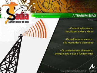 A TRANSMISSÃO
- Comunicação para a
torcida entender e vibrar
- Os melhores momentos
são mostrados e discutidos
- Os comentaristas chamam a
atenção para o que é fundamental
 