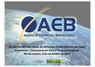 Orçamento/Financiamento	
  do	
  Programa	
  Espacial	
  




XII	
  ENCONTRO	
  NACIONAL	
  DE	
  ESTUDOS	
  ESTRATÉGICOS	
  (XII	
  ENEE)	
  
        Orçamento	
  /	
  Financiamento	
  Para	
  o	
  Programa	
  Espacial	
  
              Rio	
  de	
  Janeiro,	
  8	
  de	
  novembro	
  de	
  2012	
  
 