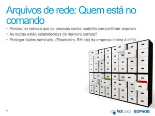 Arquivos de rede: Quem está no
comando
• Precisa ter certeza que as pessoas certas poderão compartilharr arquivos
• As regras estão estabelecidas da maneira correta?
• Proteger dados sensíveis (Financeiro, RH etc) da empresa inteira é difícil
16
 
