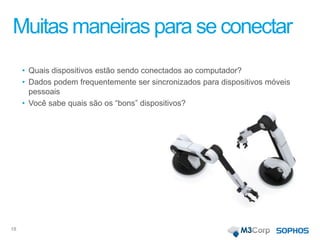 Muitas maneiras para se conectar
• Quais dispositivos estão sendo conectados ao computador?
• Dados podem frequentemente ser sincronizados para dispositivos móveis
pessoais
• Você sabe quais são os “bons” dispositivos?
18
 
