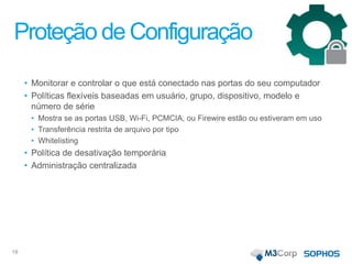 Proteção de Configuração
• Monitorar e controlar o que está conectado nas portas do seu computador
• Políticas flexíveis baseadas em usuário, grupo, dispositivo, modelo e
número de série
• Mostra se as portas USB, Wi-Fi, PCMCIA, ou Firewire estão ou estiveram em uso
• Transferência restrita de arquivo por tipo
• Whitelisting
• Política de desativação temporária
• Administração centralizada
19
 