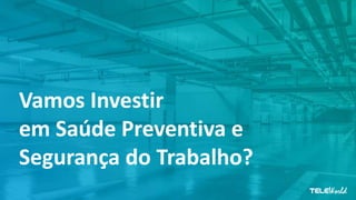 Vamos Investir
em Saúde Preventiva e
Segurança do Trabalho?
 