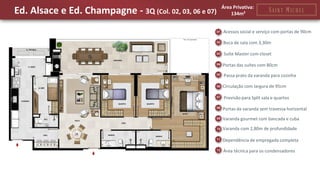 Ed. Alsace e Ed. Champagne - 3Q (Col. 02, 03, 06 e 07) 
Área Privativa: 
134m² 
Acessos social e serviço com portas de 90cm 
Previsão para Split sala e quartos 
Circulação com largura de 95cm 
Boca de sala com 3,30m 
Portas da varanda sem travessa horizontal 
Varanda com 2,80m de profundidade 
Dependência de empregada completa 
Área técnica para os condensadores 
Portas das suítes com 80cm 
Varanda gourmet com bancada e cuba 
Suíte Master com closet 
Passa prato da varanda para cozinha  