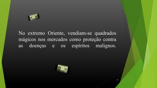 No extremo Oriente, vendiam-se quadrados
mágicos nos mercados como proteção contra
as doenças e os espíritos malignos.
.
17
 