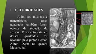 Além dos místicos e
matemáticos, esses
quadrados também foram
objetos da sedução de
artistas. O aspecto estético
desses quadrados foi
revelado pelo pintor alemão
Albert Dürer no quadro
Melancolia I
• CELEBRIDADES-
19
 
