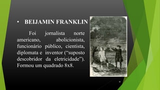 Foi jornalista norte
americano, abolicionista,
funcionário público, cientista,
diplomata e inventor (“suposto
descobridor da eletricidade”).
Formou um quadrado 8x8.
• BEIJAMIN FRANKLIN
20
 