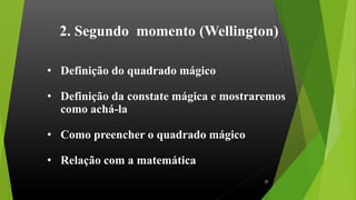 2. Segundo momento (Wellington)
• Definição do quadrado mágico
• Definição da constate mágica e mostraremos
como achá-la
• Como preencher o quadrado mágico
• Relação com a matemática
22
 