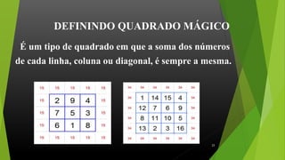 DEFININDO QUADRADO MÁGICO
É um tipo de quadrado em que a soma dos números
de cada linha, coluna ou diagonal, é sempre a mesma.
23
 