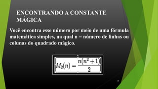 ENCONTRANDO A CONSTANTE
MÁGICA
.
Você encontra esse número por meio de uma fórmula
matemática simples, na qual n = número de linhas ou
colunas do quadrado mágico.
25
 