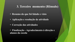 3. Terceiro momento (Rômulo)
• Resumo do que foi falado e visto
• Aplicação e resolução de atividade
• Correção das atividades
• Finalização - Agradecimento à direção e
alunos da escola
29
 