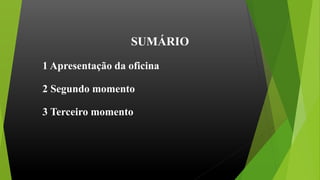 SUMÁRIO
1 Apresentação da oficina
2 Segundo momento
3 Terceiro momento
 