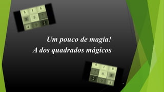 Um pouco de magia!
A dos quadrados mágicos
4
 
