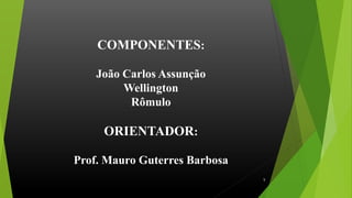 COMPONENTES:
João Carlos Assunção
Wellington
Rômulo
ORIENTADOR:
Prof. Mauro Guterres Barbosa
5
 