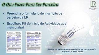 • Preencha o formulário de inscrição de
parceiro da LR
• Escolha o Kit de Inicio de Actividade que
mais o atrai
 