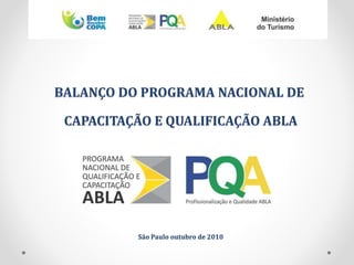 BALANÇO DO PROGRAMA NACIONAL DE
CAPACITAÇÃO E QUALIFICAÇÃO ABLA
São Paulo outubro de 2010
 