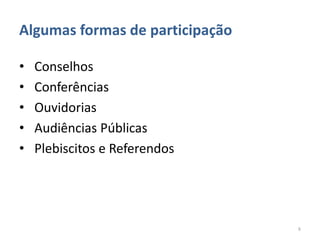 Algumas formas de participação

•   Conselhos
•   Conferências
•   Ouvidorias
•   Audiências Públicas
•   Plebiscitos e Referendos




                                 8
 