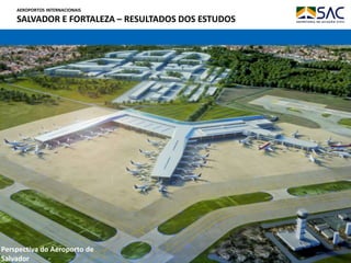 AEROPORTOS INTERNACIONAIS
SALVADOR E FORTALEZA – RESULTADOS DOS ESTUDOS
Perspectiva do Aeroporto de
Salvador
 