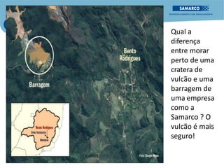 Qual a
diferença
entre morar
perto de uma
cratera de
vulcão e uma
barragem de
uma empresa
como a
Samarco ? O
vulcão é mais
seguro!
 
