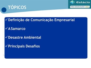Definição de Comunicação Empresarial
ASamarco
Desastre Ambiental
Principais Desafios
TÓPICOS
 