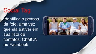 Social Tag
Identifica a pessoa
da foto, uma vez
que ela estiver em
sua lista de
contatos, ChatON
ou Facebook.
 